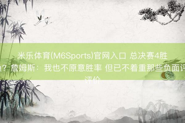 米乐体育(M6Sports)官网入口 总决赛4胜6负？詹姆斯：我也不原意胜率 但已不着重那些负面评价