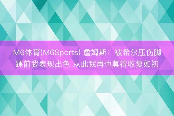 M6体育(M6Sports) 詹姆斯：被希尔压伤脚踝前我表现出色 从此我再也莫得收复如初