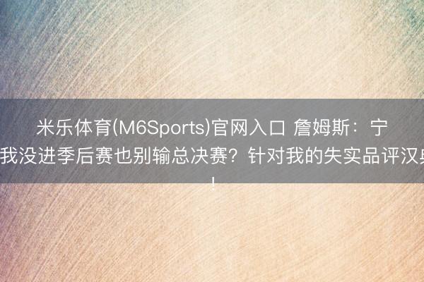 米乐体育(M6Sports)官网入口 詹姆斯：宁肯我没进季后赛也别输总决赛？针对我的失实品评汉典！