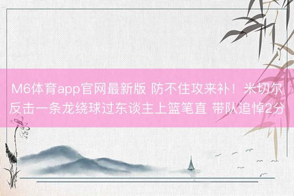 M6体育app官网最新版 防不住攻来补！米切尔反击一条龙绕球过东谈主上篮笔直 带队追悼2分