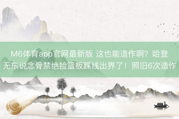 M6体育app官网最新版 这也能造作啊？哈登无东说念骨禁绝捡篮板踩线出界了！照旧6次造作