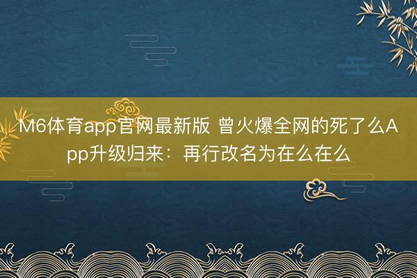 M6体育app官网最新版 曾火爆全网的死了么App升级归来：再行改名为在么在么