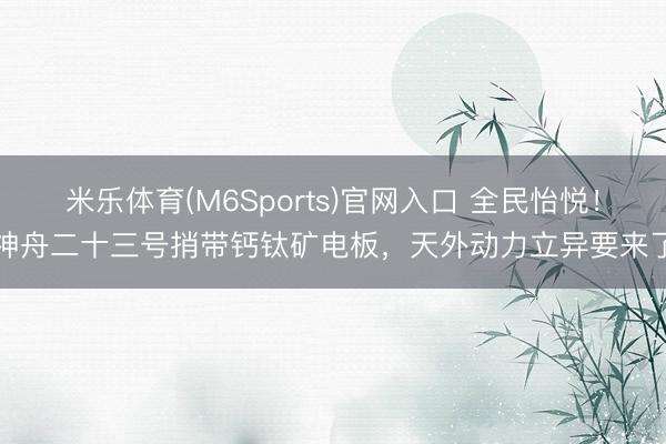 米乐体育(M6Sports)官网入口 全民怡悦！神舟二十三号捎带钙钛矿电板，天外动力立异要来了