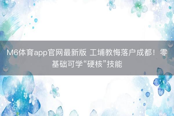 M6体育app官网最新版 工埔教悔落户成都！零基础可学“硬核”技能