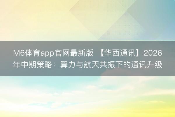 M6体育app官网最新版 【华西通讯】2026年中期策略：算力与航天共振下的通讯升级