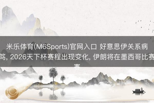 米乐体育(M6Sports)官网入口 好意思伊关系病笃， 2026天下杯赛程出现变化， 伊朗将在墨西哥比赛