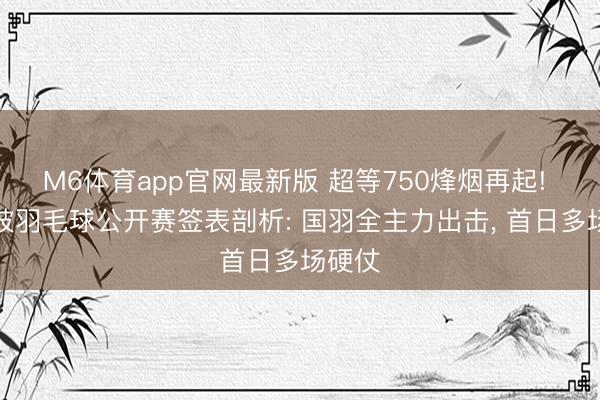 M6体育app官网最新版 超等750烽烟再起! 新加坡羽毛球公开赛签表剖析: 国羽全主力出击， 首日多场硬仗