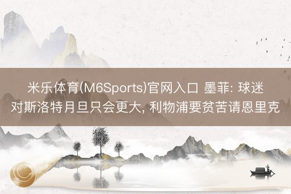 米乐体育(M6Sports)官网入口 墨菲: 球迷对斯洛特月旦只会更大， 利物浦要贫苦请恩里克