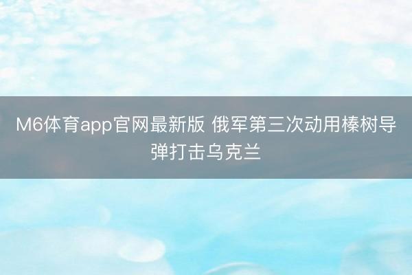 M6体育app官网最新版 俄军第三次动用榛树导弹打击乌克兰