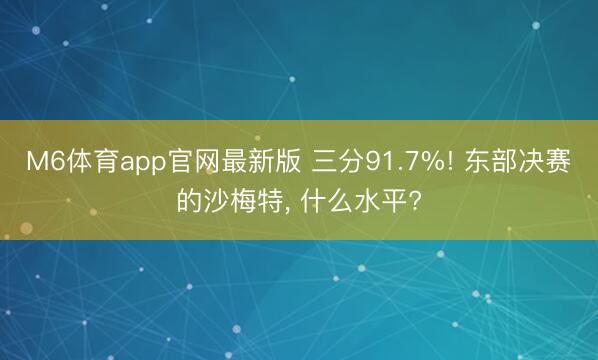M6体育app官网最新版 三分91.7%! 东部决赛的沙梅特， 什么水平?