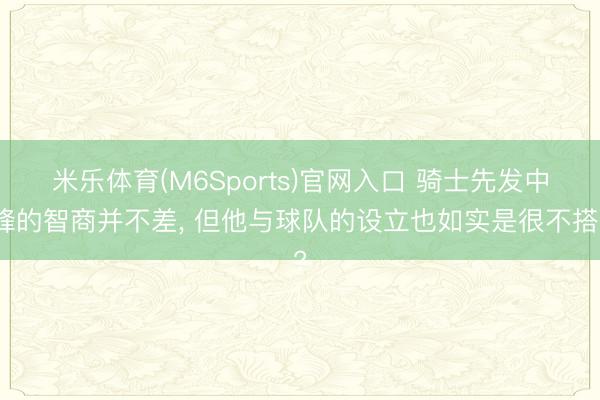 米乐体育(M6Sports)官网入口 骑士先发中锋的智商并不差， 但他与球队的设立也如实是很不搭?
