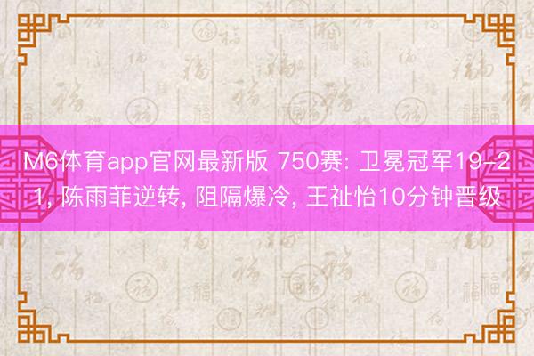 M6体育app官网最新版 750赛: 卫冕冠军19-21， 陈雨菲逆转， 阻隔爆冷， 王祉怡10分钟晋级