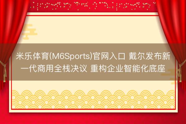 米乐体育(M6Sports)官网入口 戴尔发布新一代商用全栈决议 重构企业智能化底座