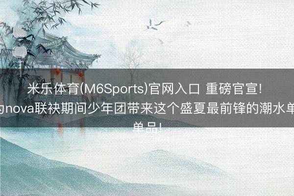 米乐体育(M6Sports)官网入口 重磅官宣! 华为nova联袂期间少年团带来这个盛夏最前锋的潮水单品!