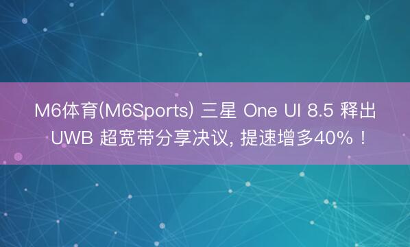 M6体育(M6Sports) 三星 One UI 8.5 释出 UWB 超宽带分享决议， 提速增多40% !