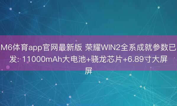M6体育app官网最新版 荣耀WIN2全系成就参数已发: 11000mAh大电池+骁龙芯片+6.89寸大屏