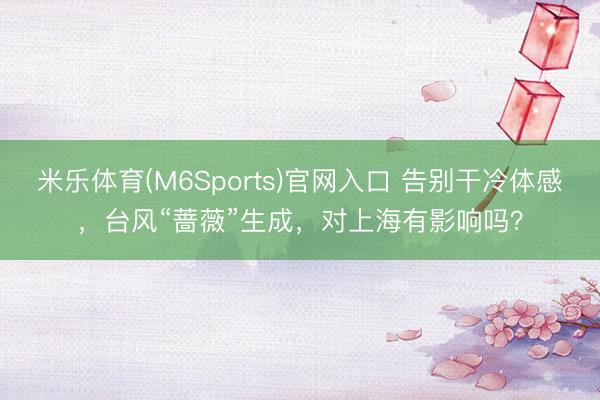米乐体育(M6Sports)官网入口 告别干冷体感,台风“蔷薇”生成,对上海有影响吗?