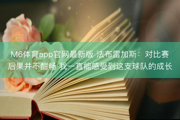M6体育app官网最新版 法布雷加斯：对比赛后果并不酣畅 我一直能感受到这支球队的成长