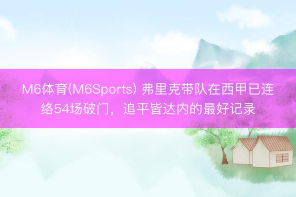 M6体育(M6Sports) 弗里克带队在西甲已连络54场破门，追平皆达内的最好记录