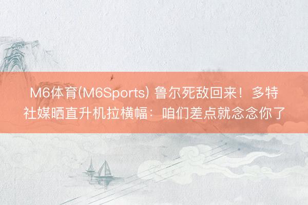 M6体育(M6Sports) 鲁尔死敌回来！多特社媒晒直升机拉横幅：咱们差点就念念你了