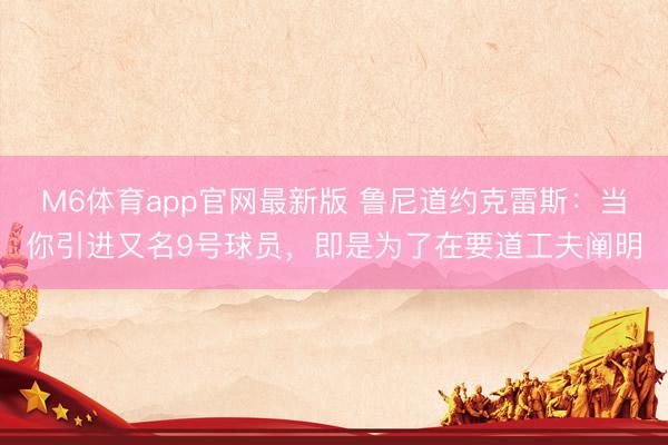 M6体育app官网最新版 鲁尼道约克雷斯：当你引进又名9号球员，即是为了在要道工夫阐明