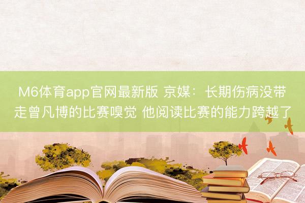 M6体育app官网最新版 京媒：长期伤病没带走曾凡博的比赛嗅觉 他阅读比赛的能力跨越了