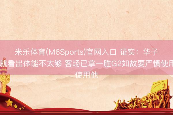 米乐体育(M6Sports)官网入口 证实：华子G1就看出体能不太够 客场已拿一胜G2如故要严慎使用他