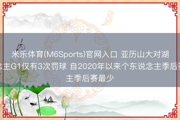 米乐体育(M6Sports)官网入口 亚历山大对湖东说念主G1仅有3次罚球 自2020年以来个东说念主季后赛最少