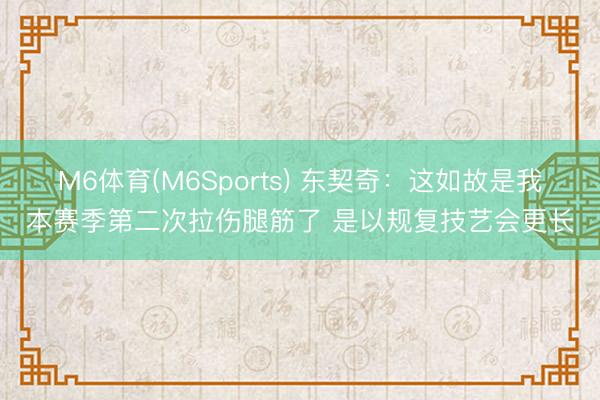 M6体育(M6Sports) 东契奇：这如故是我本赛季第二次拉伤腿筋了 是以规复技艺会更长