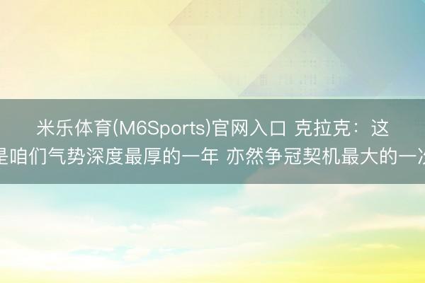 米乐体育(M6Sports)官网入口 克拉克：这是咱们气势深度最厚的一年 亦然争冠契机最大的一次