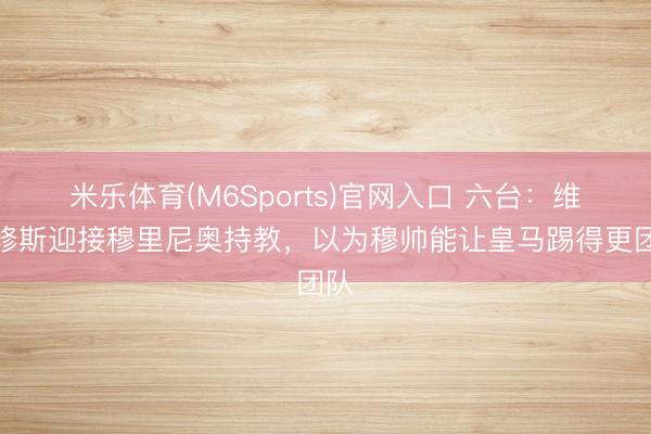 米乐体育(M6Sports)官网入口 六台：维尼修斯迎接穆里尼奥持教，以为穆帅能让皇马踢得更团队