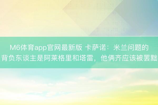 M6体育app官网最新版 卡萨诺：米兰问题的背负东谈主是阿莱格里和塔雷，他俩齐应该被罢黜