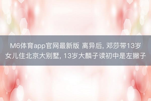 M6体育app官网最新版 离异后， 邓莎带13岁女儿住北京大别墅， 13岁大麟子读初中是左撇子