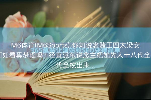 M6体育(M6Sports) 你知说念赌王四太梁安琪当初何如看奚梦瑶吗? 径直派东说念主把她先人十八代全挖出来...