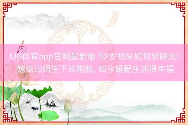 M6体育app官网最新版 52岁杨采妮现状曝光! 嫁给讼师生下双胞胎， 如今婚配生活很幸福