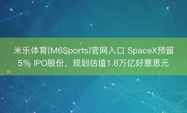 米乐体育(M6Sports)官网入口 SpaceX预留5% IPO股份，规划估值1.8万亿好意思元