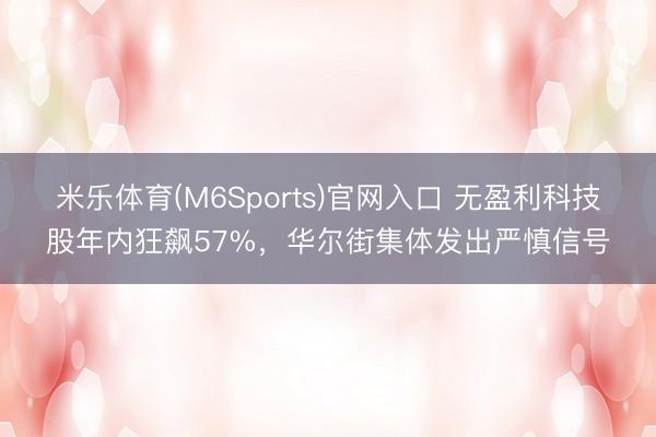 米乐体育(M6Sports)官网入口 无盈利科技股年内狂飙57%，华尔街集体发出严慎信号