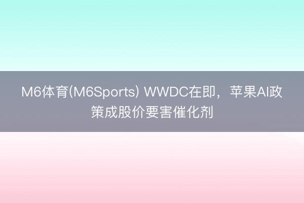 M6体育(M6Sports) WWDC在即，苹果AI政策成股价要害催化剂