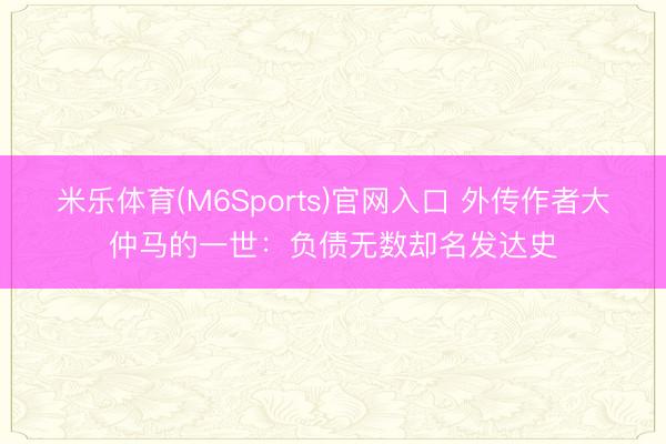 米乐体育(M6Sports)官网入口 外传作者大仲马的一世：负债无数却名发达史