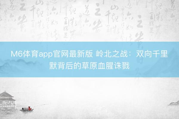 M6体育app官网最新版 岭北之战：双向千里默背后的草原血腥诛戮