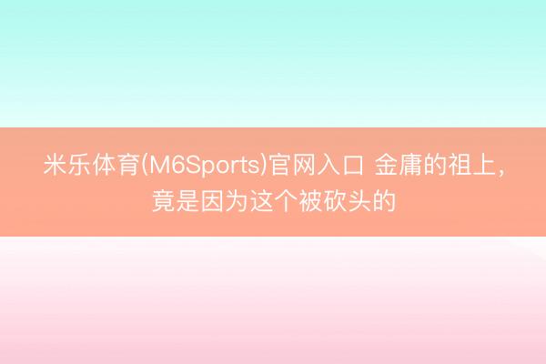 米乐体育(M6Sports)官网入口 金庸的祖上，竟是因为这个被砍头的
