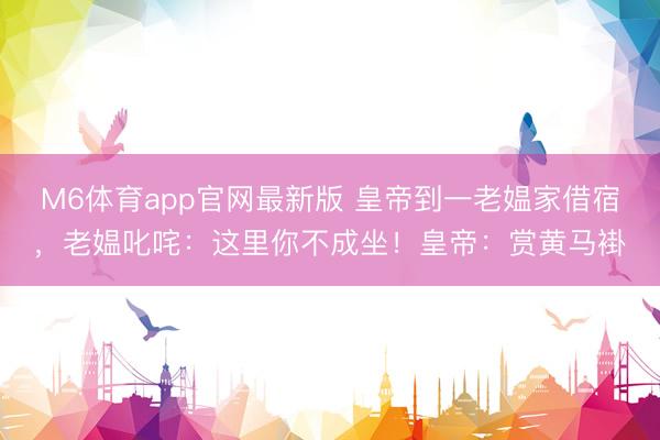 M6体育app官网最新版 皇帝到一老媪家借宿，老媪叱咤：这里你不成坐！皇帝：赏黄马褂