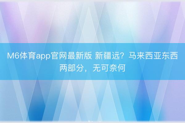 M6体育app官网最新版 新疆远？马来西亚东西两部分，无可奈何