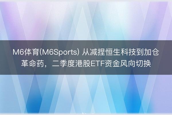 M6体育(M6Sports) 从减捏恒生科技到加仓革命药，二季度港股ETF资金风向切换