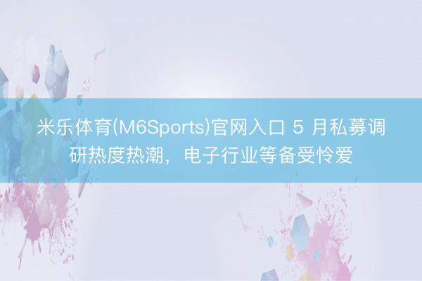 米乐体育(M6Sports)官网入口 5 月私募调研热度热潮，电子行业等备受怜爱