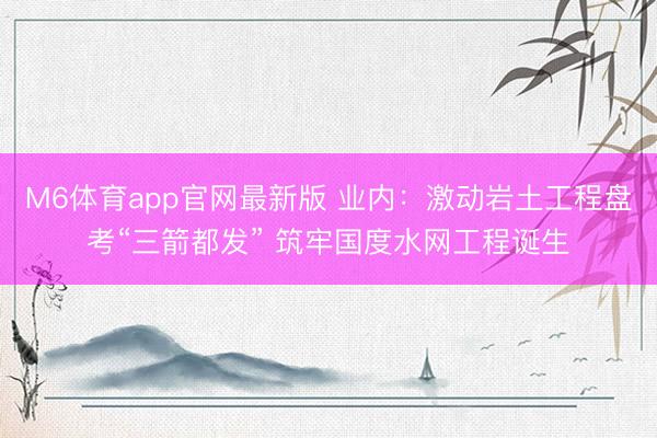M6体育app官网最新版 业内：激动岩土工程盘考“三箭都发” 筑牢国度水网工程诞生
