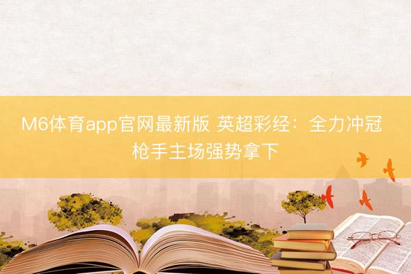M6体育app官网最新版 英超彩经：全力冲冠 枪手主场强势拿下