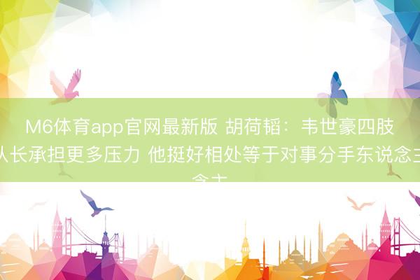 M6体育app官网最新版 胡荷韬：韦世豪四肢队长承担更多压力 他挺好相处等于对事分手东说念主
