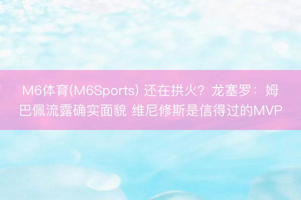 M6体育(M6Sports) 还在拱火？龙塞罗：姆巴佩流露确实面貌 维尼修斯是信得过的MVP