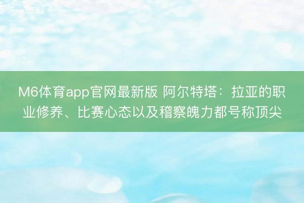 M6体育app官网最新版 阿尔特塔：拉亚的职业修养、比赛心态以及稽察魄力都号称顶尖